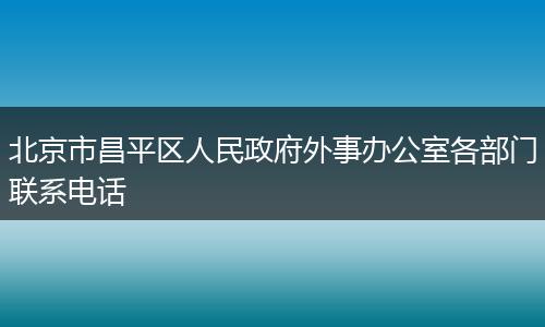 北京市昌平区人民政府外事办公室各部门联系电话