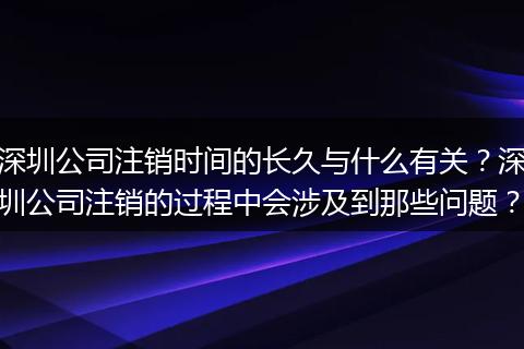 深圳公司注销时间的长久与什么有关？深圳公司注销的过程中会涉及到那些问题？