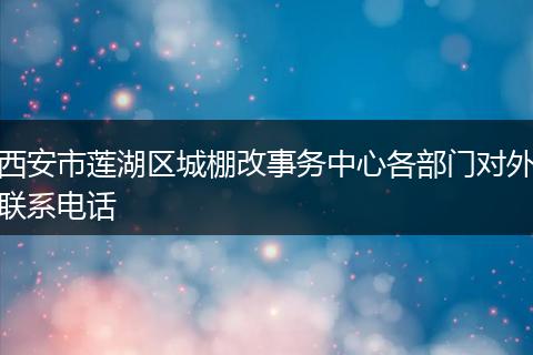 西安市莲湖区城棚改事务中心各部门对外联系电话