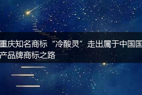 重庆知名商标“冷酸灵”走出属于中国国产品牌商标之路