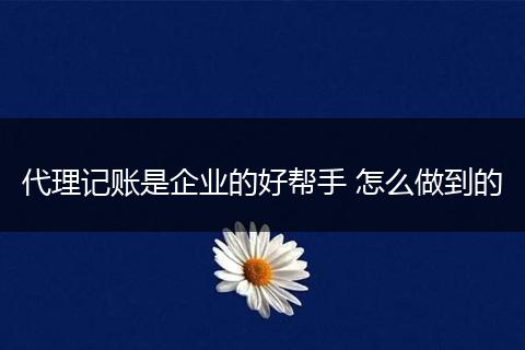代理记账是企业的好帮手 怎么做到的