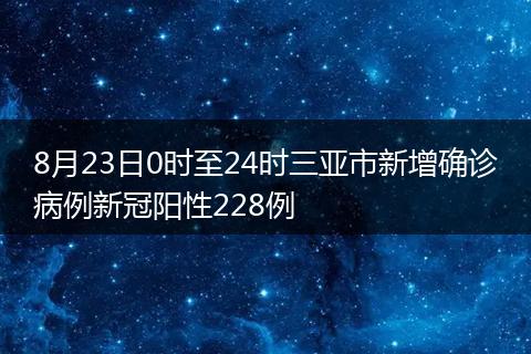 8月23日0时至24时三亚市新增确诊病例新冠阳性228例