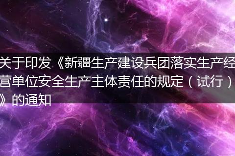 关于印发《新疆生产建设兵团落实生产经营单位安全生产主体责任的规定（试行）》的通知