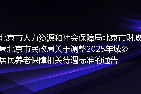 北京市人力资源和社会保障局北京市财政局北京市民政局关于调整2025年城乡居民养老保障相关待遇标准的通告