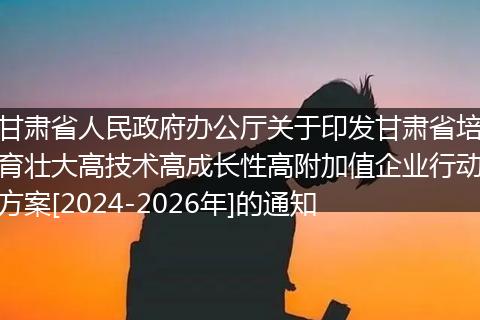 甘肃省人民政府办公厅关于印发甘肃省培育壮大高技术高成长性高附加值企业行动方案[2024-2026年]的通知