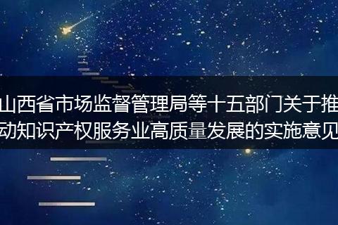 山西省市场监督管理局等十五部门关于推动知识产权服务业高质量发展的实施意见