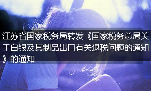 江苏省国家税务局转发《国家税务总局关于白银及其制品出口有关退税问题的通知》的通知