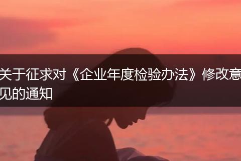 关于征求对《企业年度检验办法》修改意见的通知