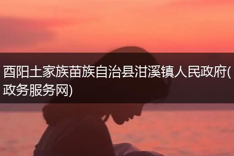 酉阳土家族苗族自治县泔溪镇人民政府(政务服务网)