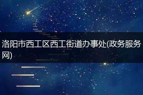 洛阳市西工区西工街道办事处(政务服务网)