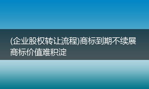 (企业股权转让流程)商标到期不续展 商标价值难积淀
