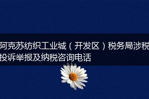 阿克苏纺织工业城（开发区）税务局涉税投诉举报及纳税咨询电话