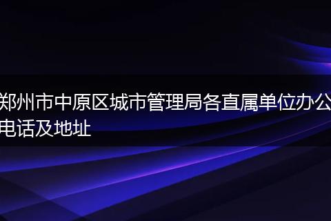 郑州市中原区城市管理局各直属单位办公电话及地址