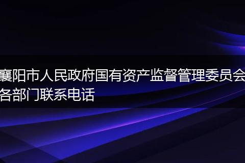 襄阳市人民政府国有资产监督管理委员会各部门联系电话