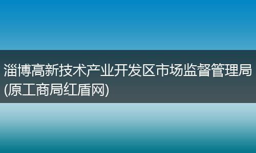淄博高新技术产业开发区市场监督管理局(原工商局红盾网)
