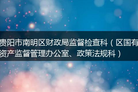 贵阳市南明区财政局监督检查科（区国有资产监督管理办公室、政策法规科）