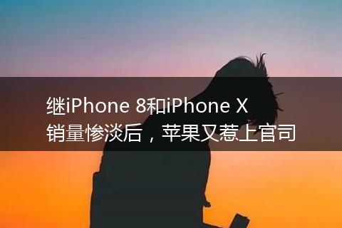 继iPhone 8和iPhone X销量惨淡后，苹果又惹上官司