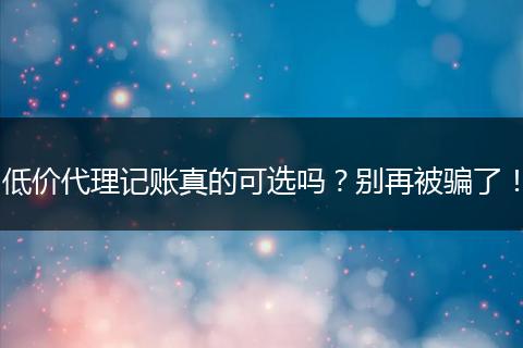 低价代理记账真的可选吗?别再被骗了!