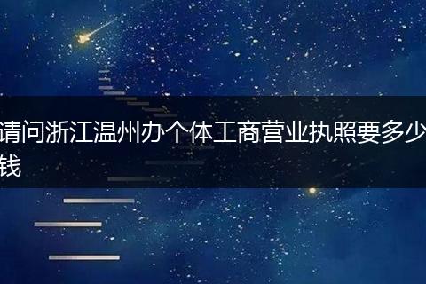 请问浙江温州办个体工商营业执照要多少钱