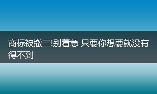 商标被撤三!别着急 只要你想要就没有得不到