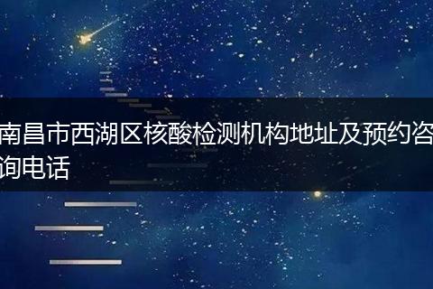南昌市西湖区核酸检测机构地址及预约咨询电话