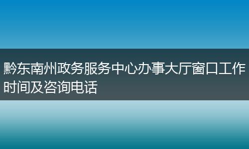 黔东南州政务服务中心办事大厅窗口工作时间及咨询电话