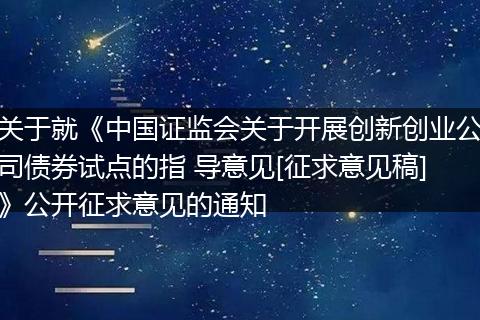 关于就《中国证监会关于开展创新创业公司债券试点的指 导意见[征求意见稿]》公开征求意见的通知