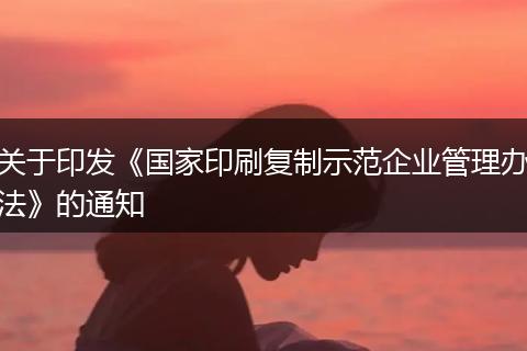 关于印发《国家印刷复制示范企业管理办法》的通知