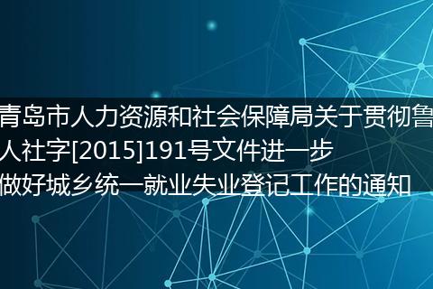 青岛市人力资源和社会保障局关于贯彻鲁人社字[2015]191号文件进一步做好城乡统一就业失业登记工作的通知