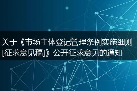 关于《市场主体登记管理条例实施细则 [征求意见稿]》公开征求意见的通知