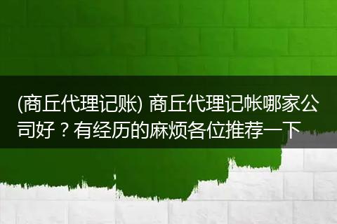 (商丘代理记账) 商丘代理记帐哪家公司好?有经历的麻烦各位推荐一下