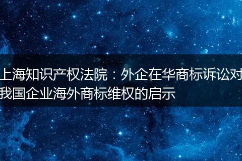 上海知识产权法院：外企在华商标诉讼对我国企业海外商标维权的启示