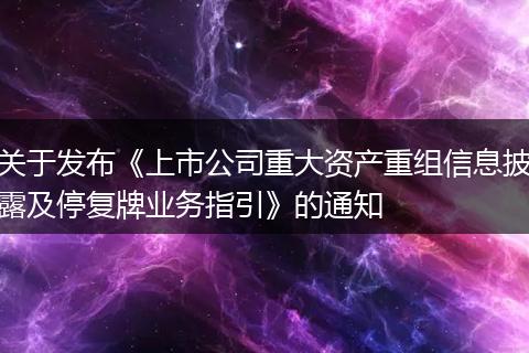 关于发布《上市公司重大资产重组信息披露及停复牌业务指引》的通知