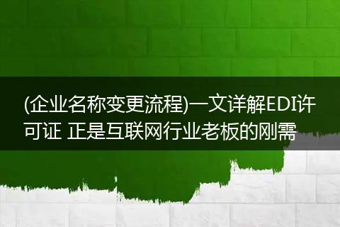 (企业名称变更流程)一文详解EDI许可证 正是互联网行业老板的刚需