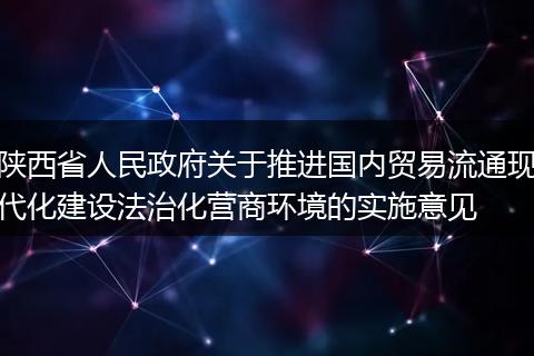 陕西省人民政府关于推进国内贸易流通现代化建设法治化营商环境的实施意见