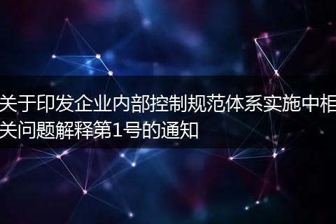 关于印发企业内部控制规范体系实施中相关问题解释第1号的通知