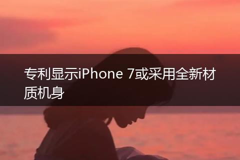 专利显示iPhone 7或采用全新材质机身