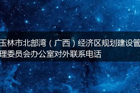 玉林市北部湾（广西）经济区规划建设管理委员会办公室对外联系电话