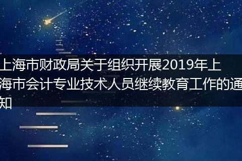 上海市财政局关于组织开展2019年上海市会计专业技术人员继续教育工作的通知