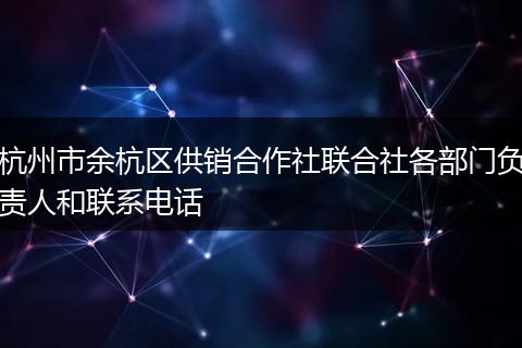 杭州市余杭区供销合作社联合社各部门负责人和联系电话