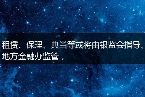 租赁、保理、典当等或将由银监会指导、地方金融办监管,