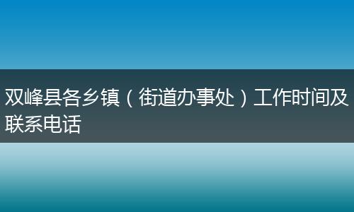 双峰县各乡镇（街道办事处）工作时间及联系电话