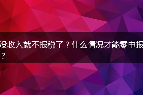 没收入就不报税了？什么情况才能零申报？