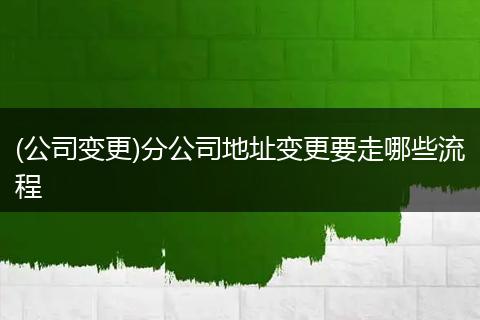 (公司变更)分公司地址变更要走哪些流程