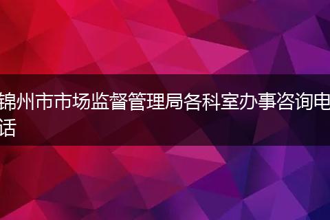 锦州市市场监督管理局各科室办事咨询电话