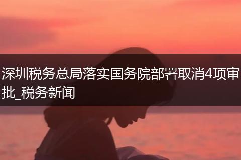 深圳税务总局落实国务院部署取消4项审批_税务新闻