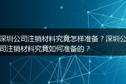 深圳公司注销材料究竟怎样准备？深圳公司注销材料究竟如何准备的？