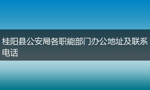 桂阳县公安局各职能部门办公地址及联系电话