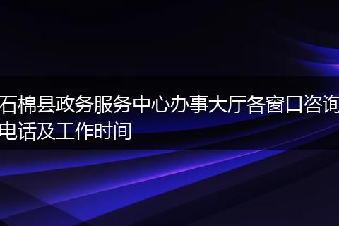 石棉县政务服务中心办事大厅各窗口咨询电话及工作时间