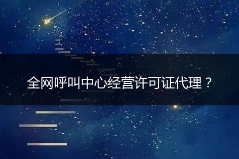 全网呼叫中心经营许可证代理？